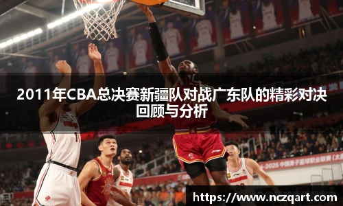 2011年CBA总决赛新疆队对战广东队的精彩对决回顾与分析
