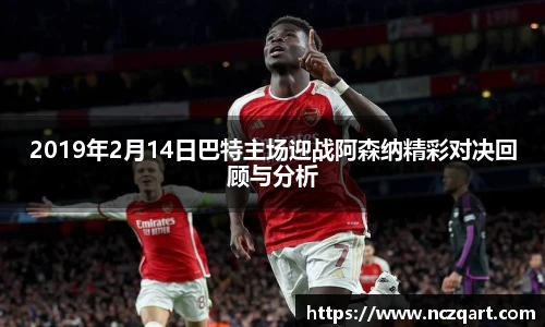 2019年2月14日巴特主场迎战阿森纳精彩对决回顾与分析
